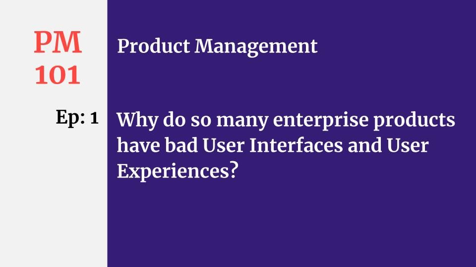PM: Ep #1: Why do so many enterprise products have bad User Interfaces and User Experiences?
